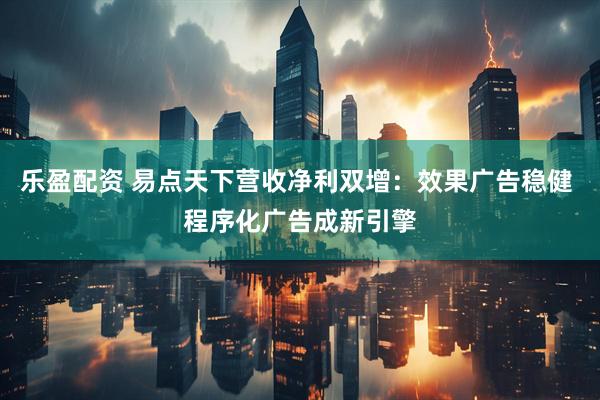 乐盈配资 易点天下营收净利双增：效果广告稳健 程序化广告成新引擎