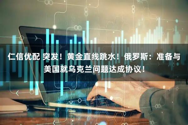仁信优配 突发！黄金直线跳水！俄罗斯：准备与美国就乌克兰问题达成协议！