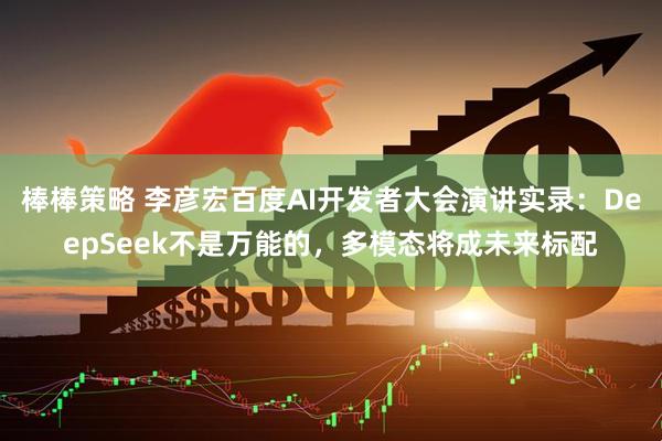 棒棒策略 李彦宏百度AI开发者大会演讲实录：DeepSeek不是万能的，多模态将成未来标配