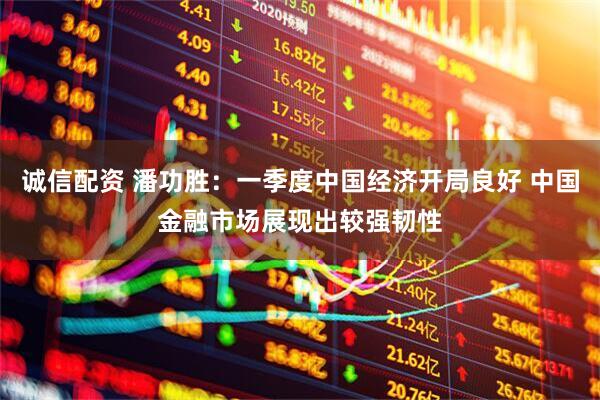 诚信配资 潘功胜：一季度中国经济开局良好 中国金融市场展现出较强韧性
