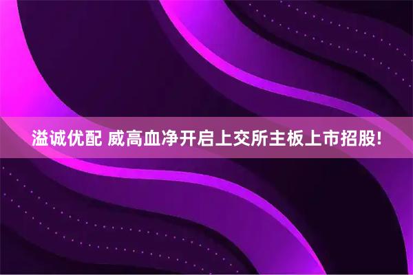 溢诚优配 威高血净开启上交所主板上市招股!