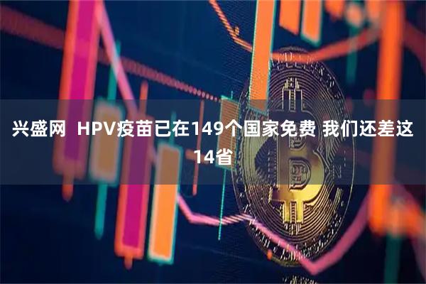 兴盛网  HPV疫苗已在149个国家免费 我们还差这14省