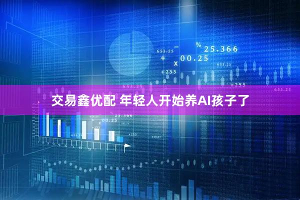交易鑫优配 年轻人开始养AI孩子了