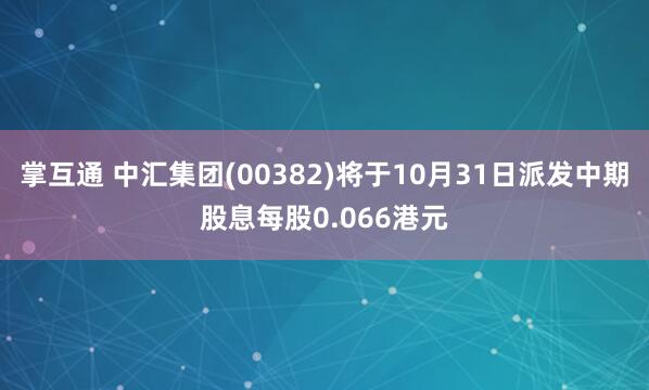 掌互通 中汇集团(00382)将于10月31日派发中期股息每股0.066港元