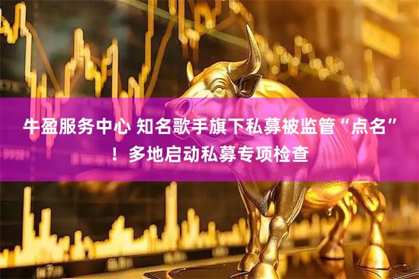 牛盈服务中心 知名歌手旗下私募被监管“点名”！多地启动私募专项检查