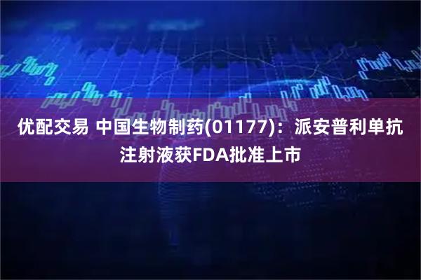 优配交易 中国生物制药(01177)：派安普利单抗注射液获FDA批准上市