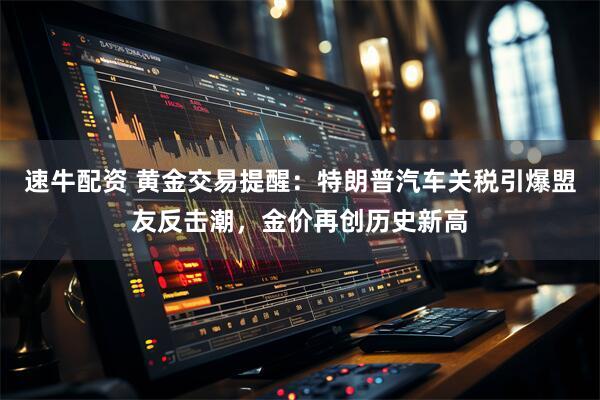 速牛配资 黄金交易提醒：特朗普汽车关税引爆盟友反击潮，金价再创历史新高