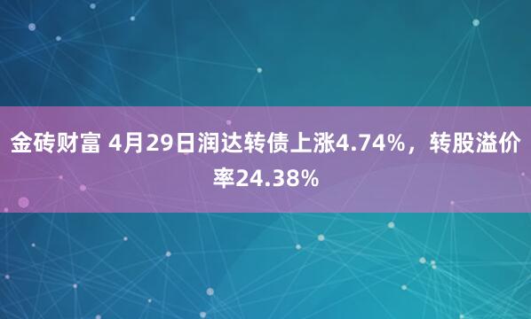 金砖财富 4月29日润达转债上涨4.74%，转股溢价率24.38%
