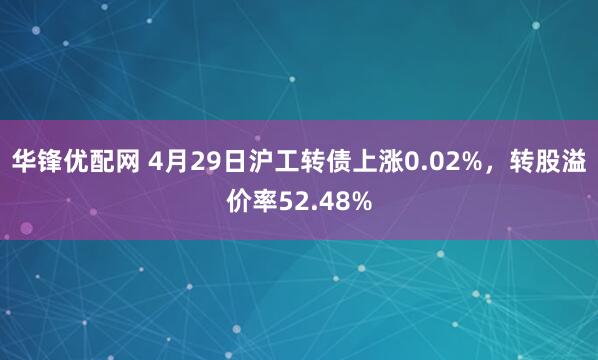 华锋优配网 4月29日沪工转债上涨0.02%，转股溢价率52.48%