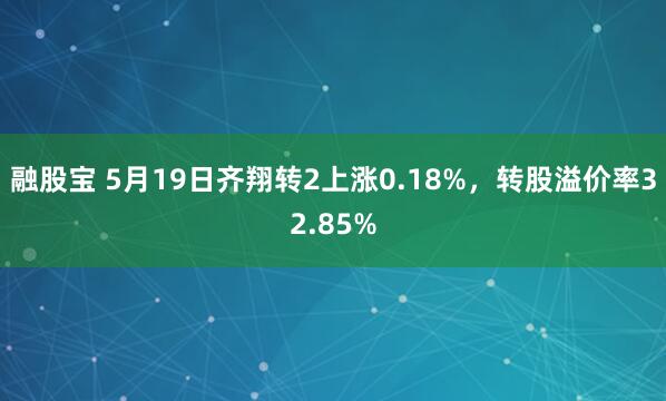 融股宝 5月19日齐翔转2上涨0.18%，转股溢价率32.85%
