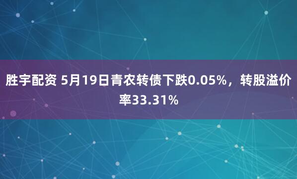 胜宇配资 5月19日青农转债下跌0.05%，转股溢价率33.31%