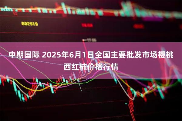 中期国际 2025年6月1日全国主要批发市场樱桃西红柿价格行情