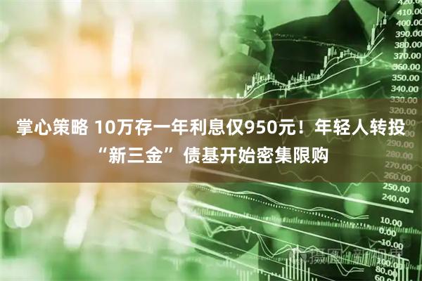 掌心策略 10万存一年利息仅950元！年轻人转投“新三金” 债基开始密集限购