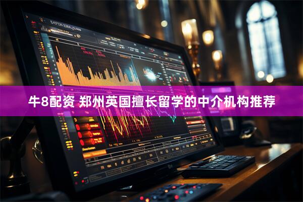 牛8配资 郑州英国擅长留学的中介机构推荐