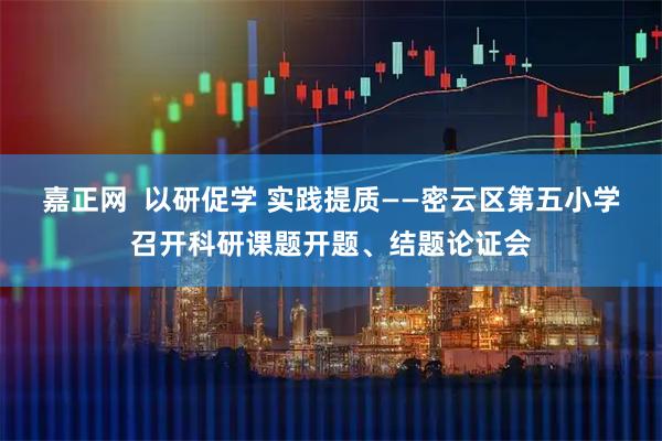 嘉正网  以研促学 实践提质——密云区第五小学召开科研课题开题、结题论证会