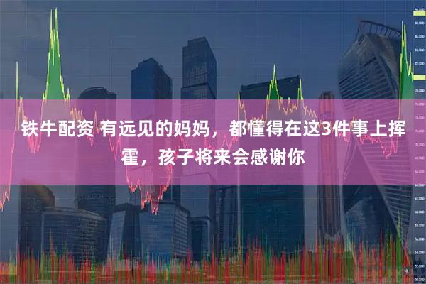 铁牛配资 有远见的妈妈，都懂得在这3件事上挥霍，孩子将来会感谢你