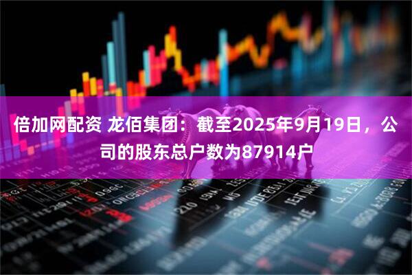 倍加网配资 龙佰集团：截至2025年9月19日，公司的股东总户数为87914户
