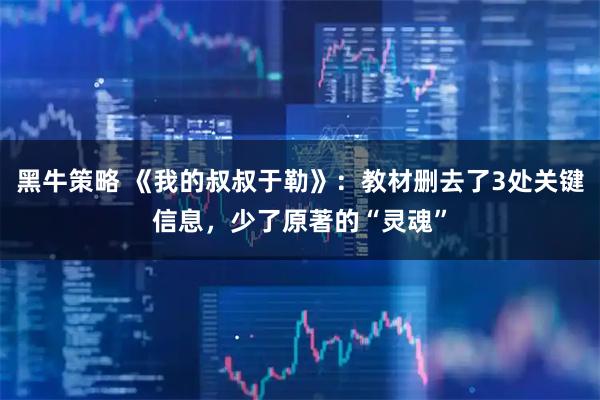 黑牛策略 《我的叔叔于勒》：教材删去了3处关键信息，少了原著的“灵魂”