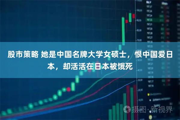 股市策略 她是中国名牌大学女硕士，恨中国爱日本，却活活在日本被饿死
