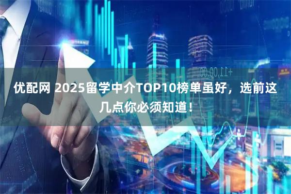 优配网 2025留学中介TOP10榜单虽好，选前这几点你必须知道！
