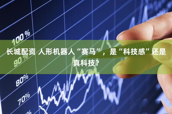 长城配资 人形机器人“赛马”，是“科技感”还是真科技？