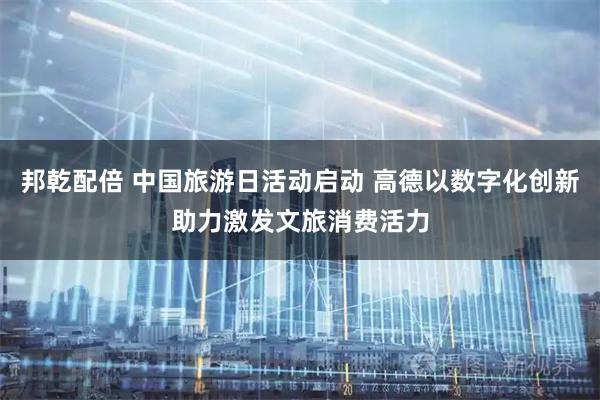 邦乾配倍 中国旅游日活动启动 高德以数字化创新助力激发文旅消费活力