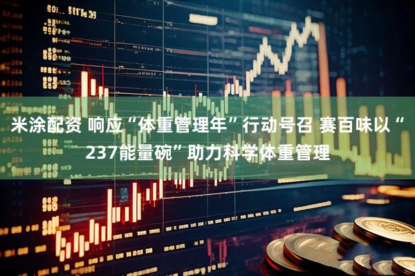 米涂配资 响应“体重管理年”行动号召 赛百味以“237能量碗”助力科学体重管理