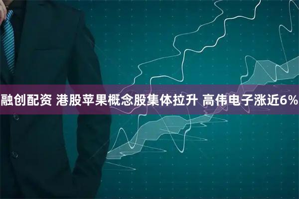 融创配资 港股苹果概念股集体拉升 高伟电子涨近6%