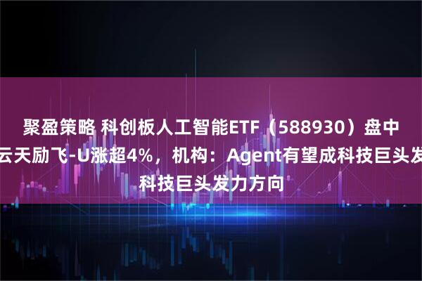 聚盈策略 科创板人工智能ETF（588930）盘中溢价，云天励飞-U涨超4%，机构：Agent有望成科技巨头发力方向