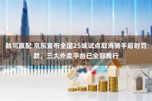 融可赢配 京东宣布全国25城试点取消骑手超时罚款，三大外卖平台已全部推行