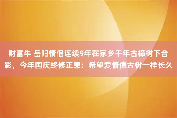 财富牛 岳阳情侣连续9年在家乡千年古樟树下合影，今年国庆终修正果：希望爱情像古树一样长久