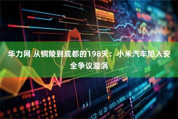 华力网 从铜陵到成都的198天：小米汽车陷入安全争议漩涡