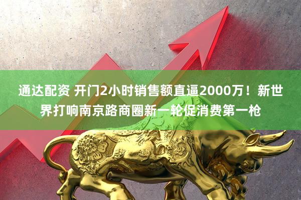 通达配资 开门2小时销售额直逼2000万！新世界打响南京路商圈新一轮促消费第一枪