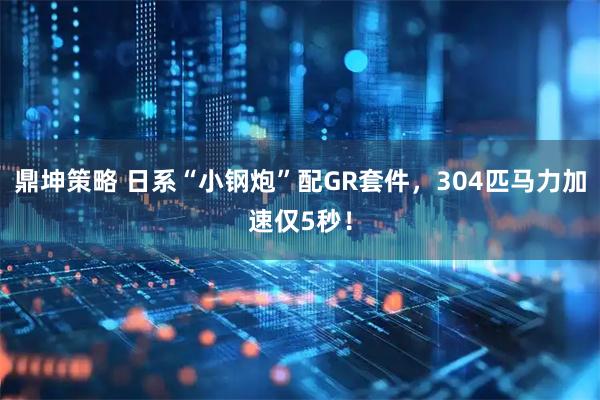 鼎坤策略 日系“小钢炮”配GR套件，304匹马力加速仅5秒！