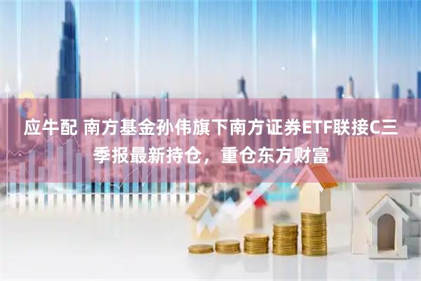 应牛配 南方基金孙伟旗下南方证券ETF联接C三季报最新持仓，重仓东方财富