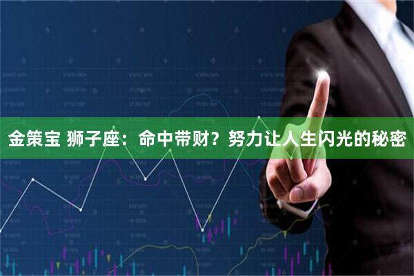 金策宝 狮子座：命中带财？努力让人生闪光的秘密