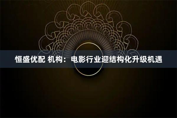 恒盛优配 机构：电影行业迎结构化升级机遇