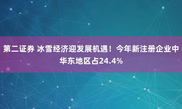第二证券 冰雪经济迎发展机遇！今年新注册企业中华东地区占24.4%