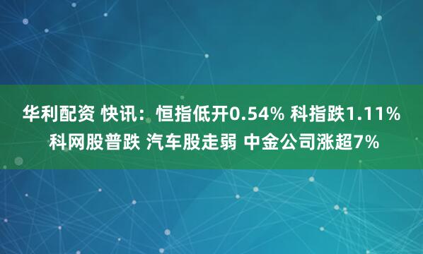 华利配资 快讯：恒指低开0.54% 科指跌1.11% 科网股普跌 汽车股走弱 中金公司涨超7%