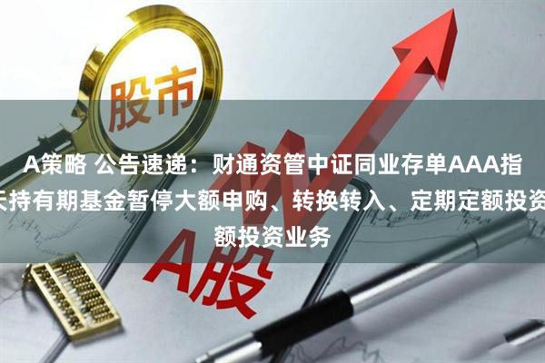 A策略 公告速递：财通资管中证同业存单AAA指数7天持有期基金暂停大额申购、转换转入、定期定额投资业务