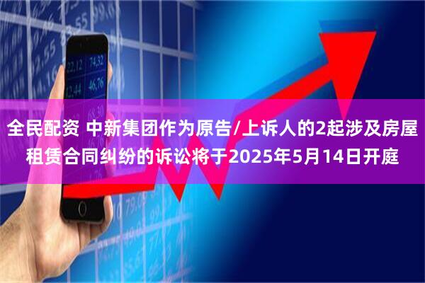 全民配资 中新集团作为原告/上诉人的2起涉及房屋租赁合同纠纷的诉讼将于2025年5月14日开庭