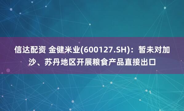 信达配资 金健米业(600127.SH)：暂未对加沙、苏丹地区开展粮食产品直接出口