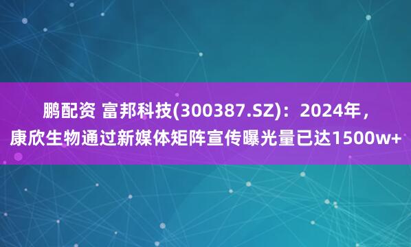 鹏配资 富邦科技(300387.SZ)：2024年，康欣生物通过新媒体矩阵宣传曝光量已达1500w+