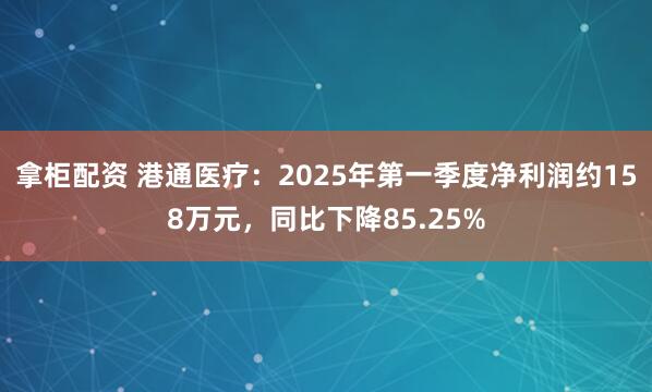 拿柜配资 港通医疗：2025年第一季度净利润约158万元，同比下降85.25%