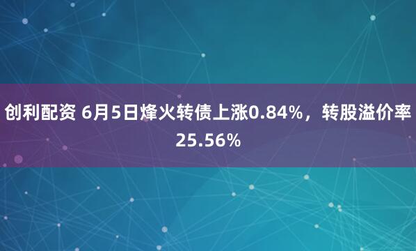 创利配资 6月5日烽火转债上涨0.84%，转股溢价率25.56%