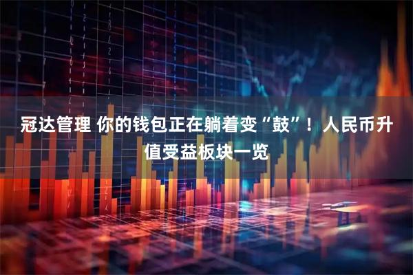 冠达管理 你的钱包正在躺着变“鼓”！人民币升值受益板块一览