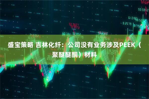 盛宝策略 吉林化纤：公司没有业务涉及PEEK（聚醚醚酮）材料