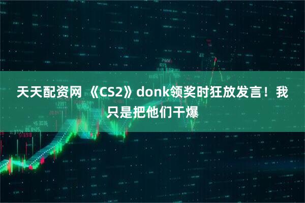 天天配资网 《CS2》donk领奖时狂放发言！我只是把他们干爆