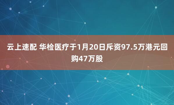云上速配 华检医疗于1月20日斥资97.5万港元回购47万股