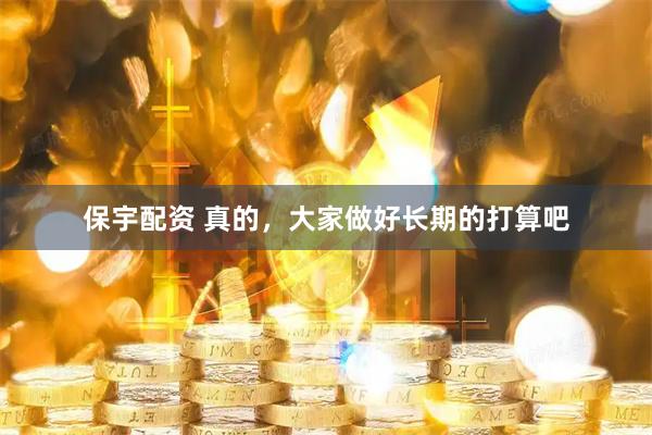 保宇配资 真的，大家做好长期的打算吧